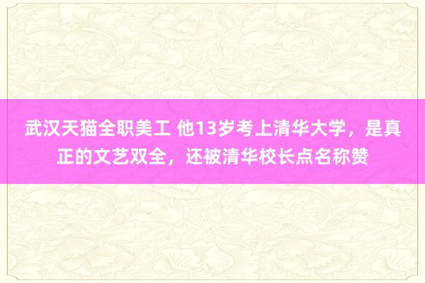 武汉天猫全职美工 他13岁考上清华大学，是真正的文艺双全，还被清华校长点名称赞