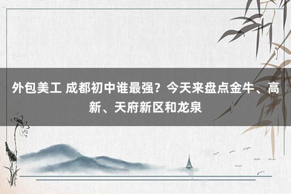 外包美工 成都初中谁最强？今天来盘点金牛、高新、天府新区和龙泉