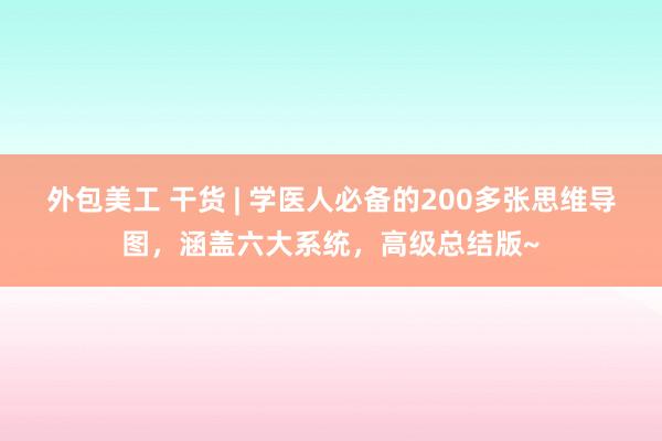 外包美工 干货 | 学医人必备的200多张思维导图，涵盖六大系统，高级总结版~