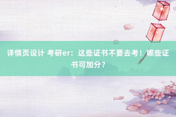 详情页设计 考研er：这些证书不要去考！哪些证书可加分？