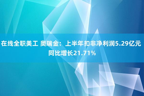 在线全职美工 奥瑞金：上半年扣非净利润5.29亿元 同比增长21.71%