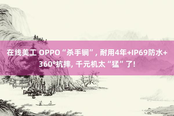 在线美工 OPPO“杀手锏”, 耐用4年+IP69防水+360°抗摔, 千元机太“猛”了!