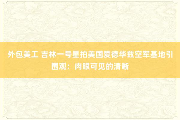 外包美工 吉林一号星拍美国爱德华兹空军基地引围观：肉眼可见的清晰