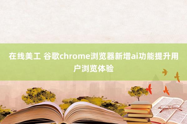 在线美工 谷歌chrome浏览器新增ai功能提升用户浏览体验