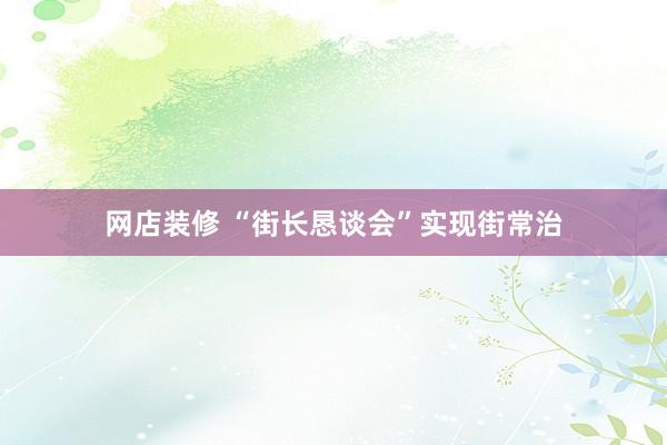 网店装修 “街长恳谈会”实现街常治