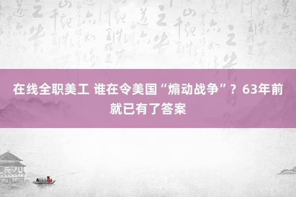 在线全职美工 谁在令美国“煽动战争”？63年前就已有了答案