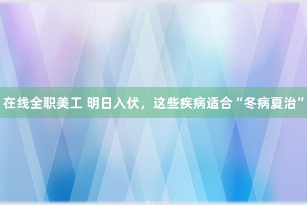 在线全职美工 明日入伏，这些疾病适合“冬病夏治”