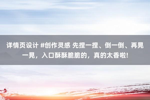 详情页设计 #创作灵感 先捏一捏、倒一倒、再晃一晃，入口酥酥脆脆的，真的太香啦!