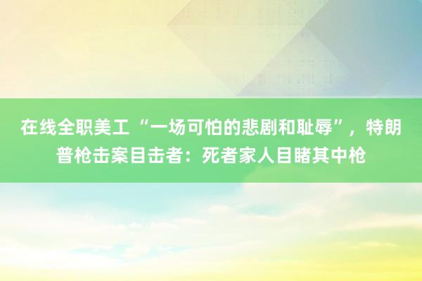 在线全职美工 “一场可怕的悲剧和耻辱”，特朗普枪击案目击者：死者家人目睹其中枪