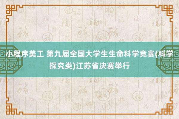 小程序美工 第九届全国大学生生命科学竞赛(科学探究类)江苏省决赛举行