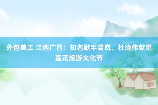 外包美工 江西广昌：知名歌手温岚、杜德伟献唱莲花旅游文化节