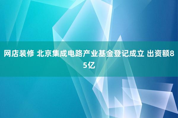 网店装修 北京集成电路产业基金登记成立 出资额85亿