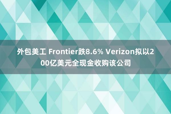 外包美工 Frontier跌8.6% Verizon拟以200亿美元全现金收购该公司